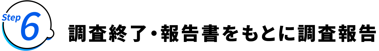 Step6 調査終了・報告書をもとに調査報告