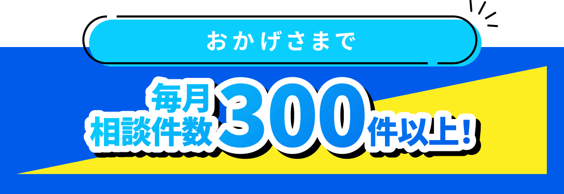 おかげさまで毎月相談件数300件以上!