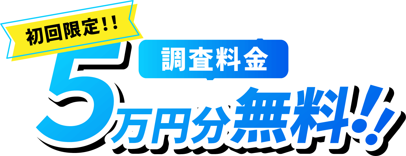 初回限定!! 調査料金 5万円分無料!!